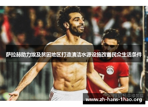 萨拉赫助力埃及贫困地区打造清洁水源设施改善民众生活条件 萨拉赫助力埃及贫困地区打造清洁水源设施改善民众生活条件