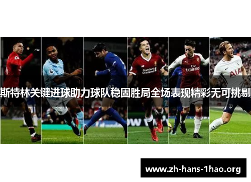 斯特林关键进球助力球队稳固胜局全场表现精彩无可挑剔