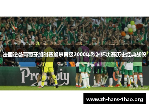 法国逆袭葡萄牙加时赛绝杀晋级2000年欧洲杯决赛历史经典战役 法国逆袭葡萄牙加时赛绝杀晋级2000年欧洲杯决赛历史经典战役