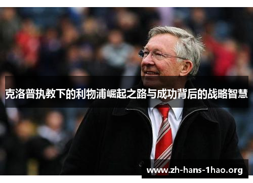 克洛普执教下的利物浦崛起之路与成功背后的战略智慧 克洛普执教下的利物浦崛起之路与成功背后的战略智慧