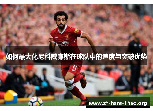 如何最大化尼科威廉斯在球队中的速度与突破优势 如何最大化尼科威廉斯在球队中的速度与突破优势
