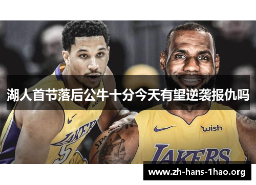 湖人首节落后公牛十分今天有望逆袭报仇吗 湖人首节落后公牛十分今天有望逆袭报仇吗