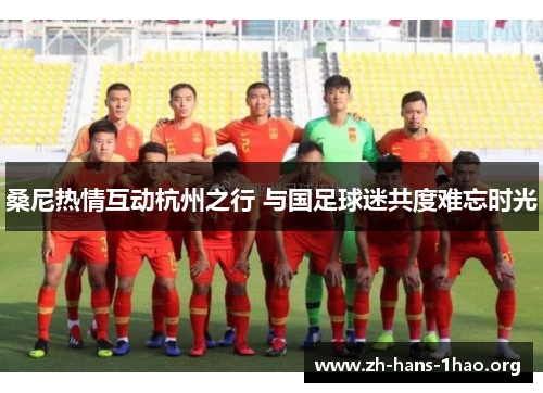 桑尼热情互动杭州之行 与国足球迷共度难忘时光 桑尼热情互动杭州之行 与国足球迷共度难忘时光