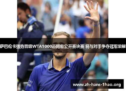萨巴伦卡强势晋级WTA1000迈阿密公开赛决赛 将与对手争夺冠军荣耀