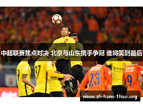 中超联赛焦点对决 北京与山东携手争冠 谁将笑到最后