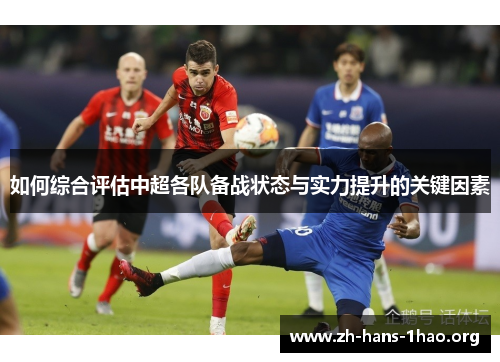 如何综合评估中超各队备战状态与实力提升的关键因素 如何综合评估中超各队备战状态与实力提升的关键因素