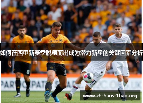 如何在西甲新赛季脱颖而出成为潜力新星的关键因素分析