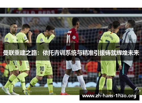 曼联重建之路：依托青训系统与精准引援铸就辉煌未来