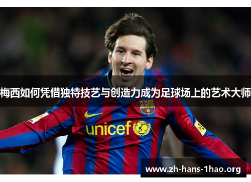 梅西如何凭借独特技艺与创造力成为足球场上的艺术大师