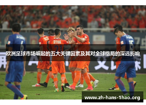 欧洲足球市场崛起的五大关键因素及其对全球格局的深远影响