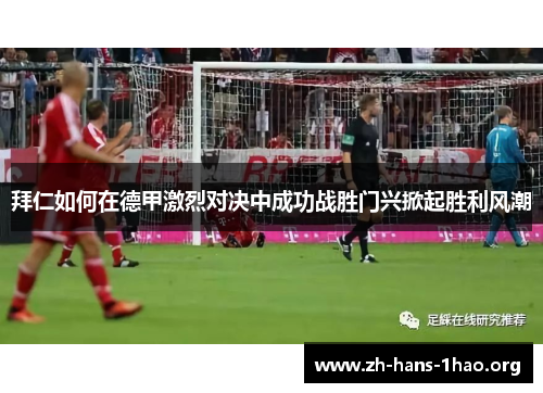 拜仁如何在德甲激烈对决中成功战胜门兴掀起胜利风潮
