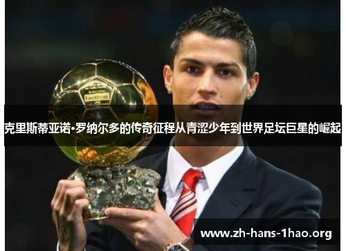 克里斯蒂亚诺·罗纳尔多的传奇征程从青涩少年到世界足坛巨星的崛起 克里斯蒂亚诺·罗纳尔多的传奇征程从青涩少年到世界足坛巨星的崛起