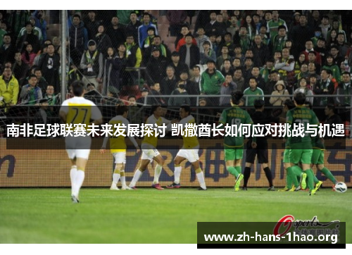南非足球联赛未来发展探讨 凯撒酋长如何应对挑战与机遇