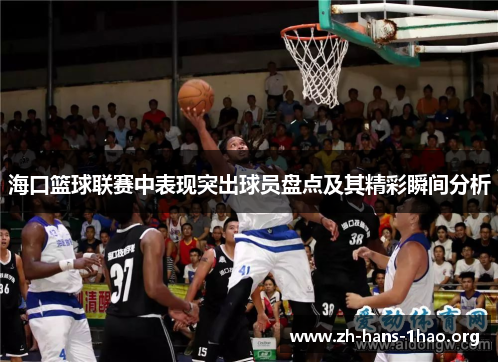 海口篮球联赛中表现突出球员盘点及其精彩瞬间分析 海口篮球联赛中表现突出球员盘点及其精彩瞬间分析
