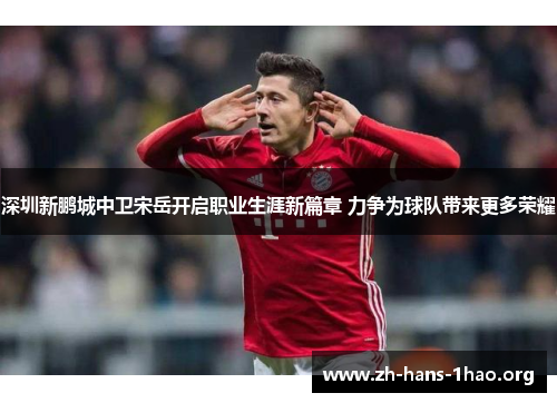 深圳新鹏城中卫宋岳开启职业生涯新篇章 力争为球队带来更多荣耀