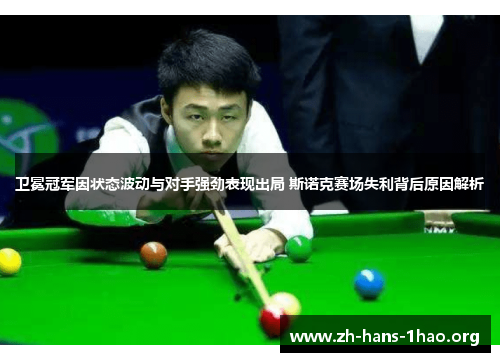 卫冕冠军因状态波动与对手强劲表现出局 斯诺克赛场失利背后原因解析