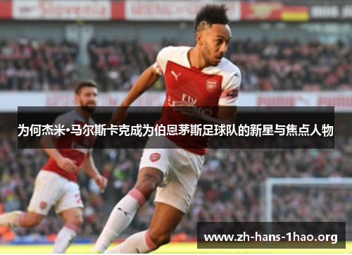 为何杰米·马尔斯卡克成为伯恩茅斯足球队的新星与焦点人物