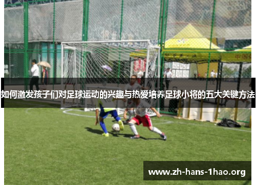 如何激发孩子们对足球运动的兴趣与热爱培养足球小将的五大关键方法
