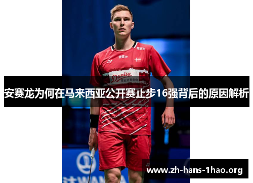 安赛龙为何在马来西亚公开赛止步16强背后的原因解析
