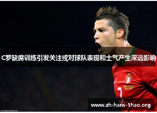 C罗缺席训练引发关注或对球队表现和士气产生深远影响