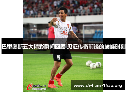 巴里奥斯五大精彩瞬间回顾 见证传奇前锋的巅峰时刻