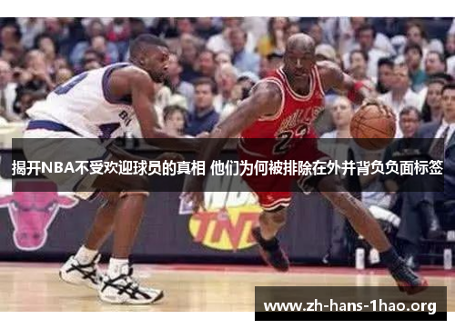 揭开NBA不受欢迎球员的真相 他们为何被排除在外并背负负面标签