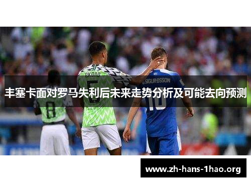 丰塞卡面对罗马失利后未来走势分析及可能去向预测 丰塞卡面对罗马失利后未来走势分析及可能去向预测