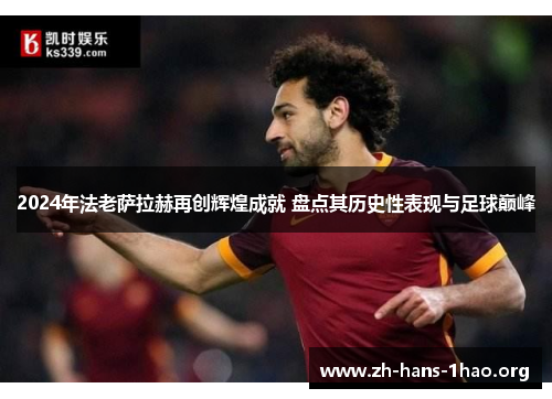 2024年法老萨拉赫再创辉煌成就 盘点其历史性表现与足球巅峰