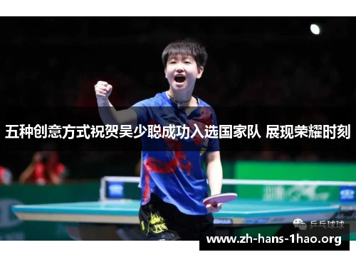 五种创意方式祝贺吴少聪成功入选国家队 展现荣耀时刻 五种创意方式祝贺吴少聪成功入选国家队 展现荣耀时刻
