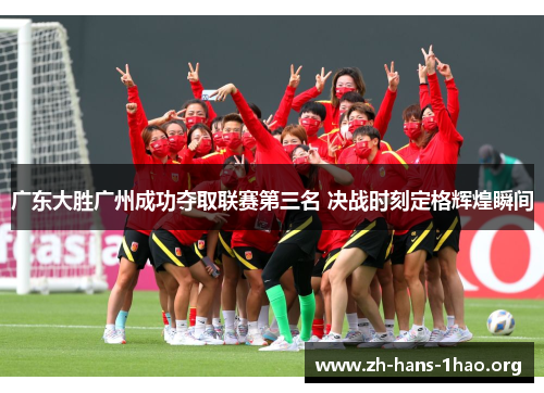 广东大胜广州成功夺取联赛第三名 决战时刻定格辉煌瞬间