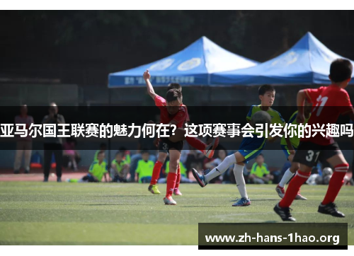 亚马尔国王联赛的魅力何在?这项赛事会引发你的兴趣吗 亚马尔国王联赛的魅力何在?这项赛事会引发你的兴趣吗