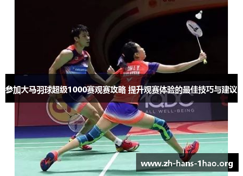 参加大马羽球超级1000赛观赛攻略 提升观赛体验的最佳技巧与建议