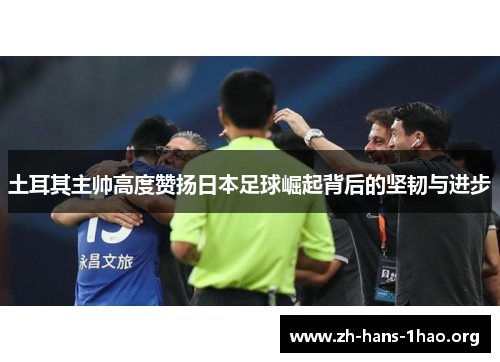 土耳其主帅高度赞扬日本足球崛起背后的坚韧与进步