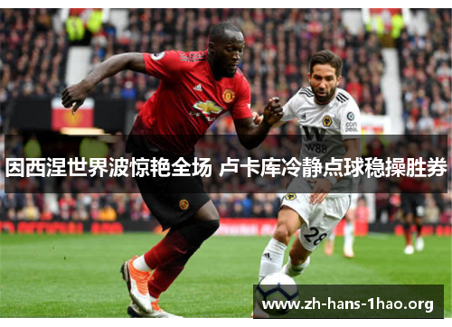 因西涅世界波惊艳全场 卢卡库冷静点球稳操胜券 因西涅世界波惊艳全场 卢卡库冷静点球稳操胜券