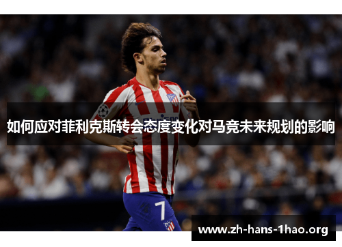 如何应对菲利克斯转会态度变化对马竞未来规划的影响 如何应对菲利克斯转会态度变化对马竞未来规划的影响