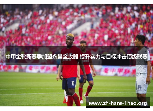 中甲金靴新赛季加盟永昌全攻略 提升实力与目标冲击顶级联赛 中甲金靴新赛季加盟永昌全攻略 提升实力与目标冲击顶级联赛
