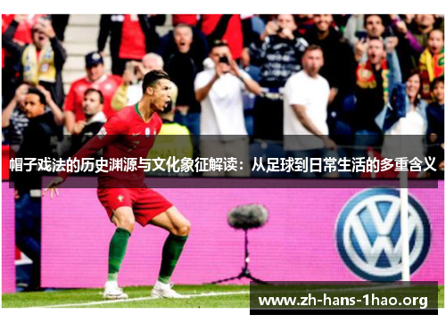 帽子戏法的历史渊源与文化象征解读：从足球到日常生活的多重含义