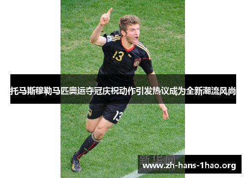 托马斯穆勒马匹奥运夺冠庆祝动作引发热议成为全新潮流风尚 托马斯穆勒马匹奥运夺冠庆祝动作引发热议成为全新潮流风尚