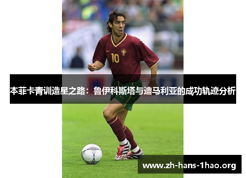 本菲卡青训造星之路：鲁伊科斯塔与迪马利亚的成功轨迹分析