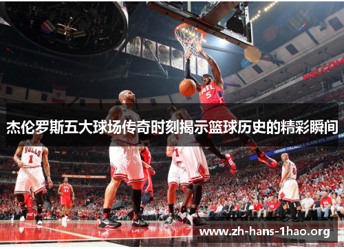 杰伦罗斯五大球场传奇时刻揭示篮球历史的精彩瞬间