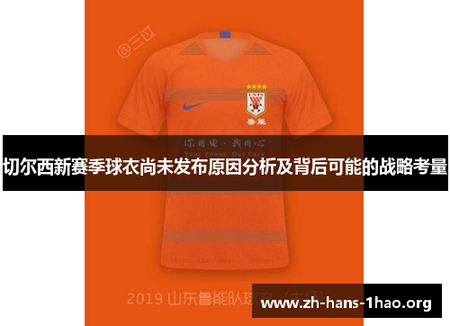 切尔西新赛季球衣尚未发布原因分析及背后可能的战略考量