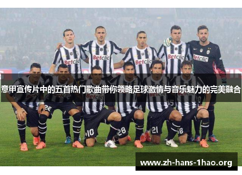 意甲宣传片中的五首热门歌曲带你领略足球激情与音乐魅力的完美融合 意甲宣传片中的五首热门歌曲带你领略足球激情与音乐魅力的完美融合
