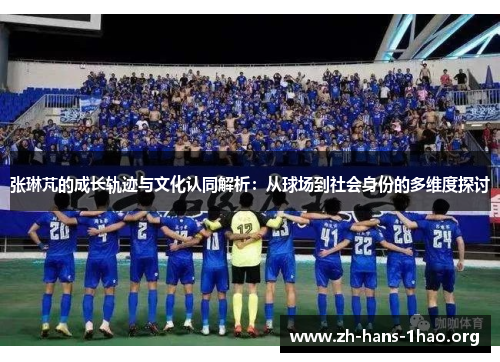 张琳芃的成长轨迹与文化认同解析：从球场到社会身份的多维度探讨