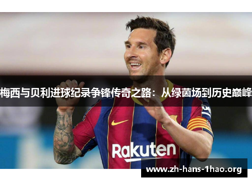 梅西与贝利进球纪录争锋传奇之路：从绿茵场到历史巅峰