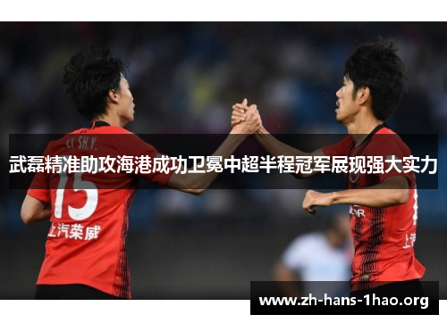 武磊精准助攻海港成功卫冕中超半程冠军展现强大实力 武磊精准助攻海港成功卫冕中超半程冠军展现强大实力