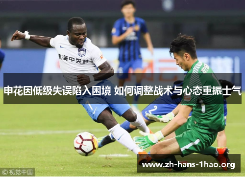 申花因低级失误陷入困境 如何调整战术与心态重振士气