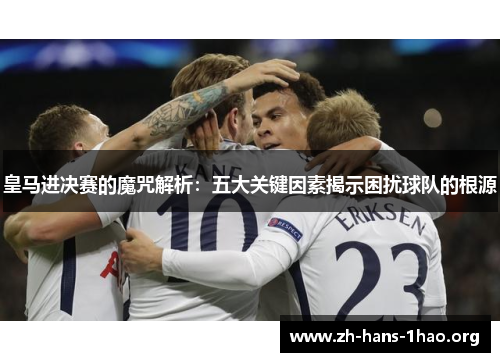 皇马进决赛的魔咒解析：五大关键因素揭示困扰球队的根源