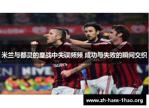 米兰与都灵的鏖战中失误频频 成功与失败的瞬间交织 米兰与都灵的鏖战中失误频频 成功与失败的瞬间交织