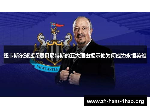 纽卡斯尔球迷深爱贝尼特斯的五大理由揭示他为何成为永恒英雄