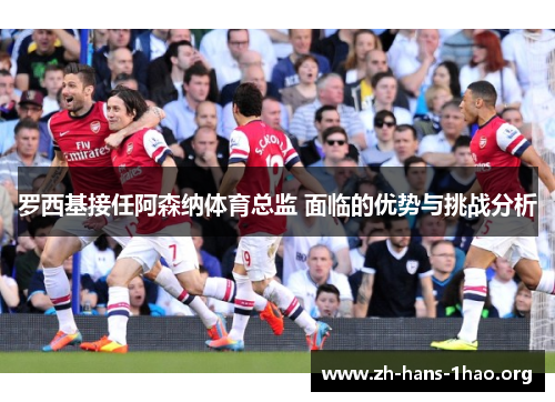 罗西基接任阿森纳体育总监 面临的优势与挑战分析